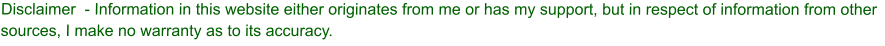 Disclaimer  - Information in this website either originates from me or has my support, but in respect of information from other sources, I make no warranty as to its accuracy.