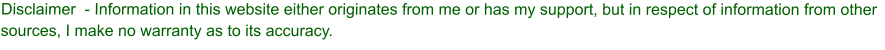 Disclaimer  - Information in this website either originates from me or has my support, but in respect of information from other sources, I make no warranty as to its accuracy.